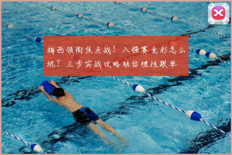 梅西领衔焦点战！八强赛竞彩怎么玩？三步实战攻略助你理性跟单