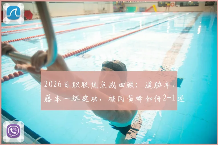 2026日职联焦点战回顾：道胁丰、藤本一辉建功，福冈黄蜂如何2-1逆转大阪钢巴？附比赛集锦与球员分析