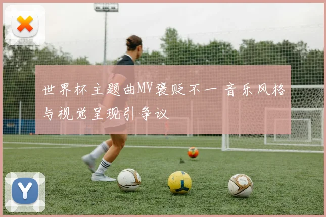 世界杯主题曲MV褒贬不一 音乐风格与视觉呈现引争议
