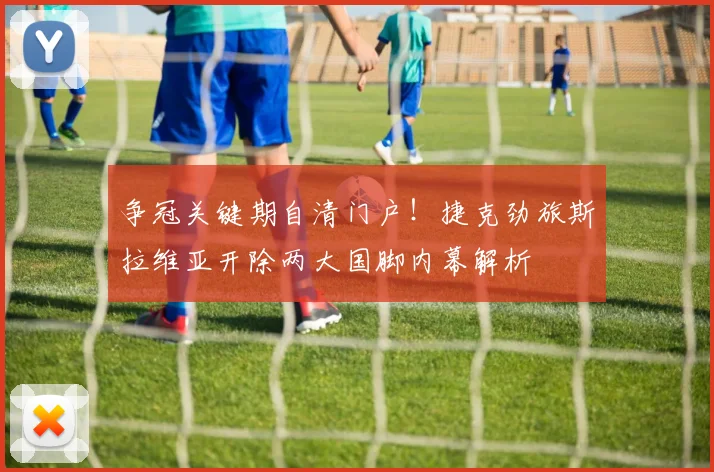 争冠关键期自清门户！捷克劲旅斯拉维亚开除两大国脚内幕解析