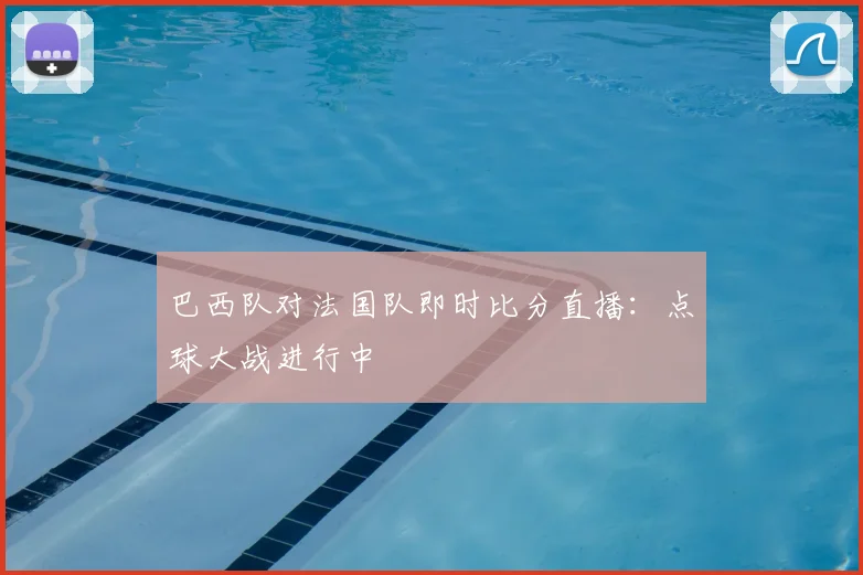 巴西队对法国队即时比分直播：点球大战进行中
