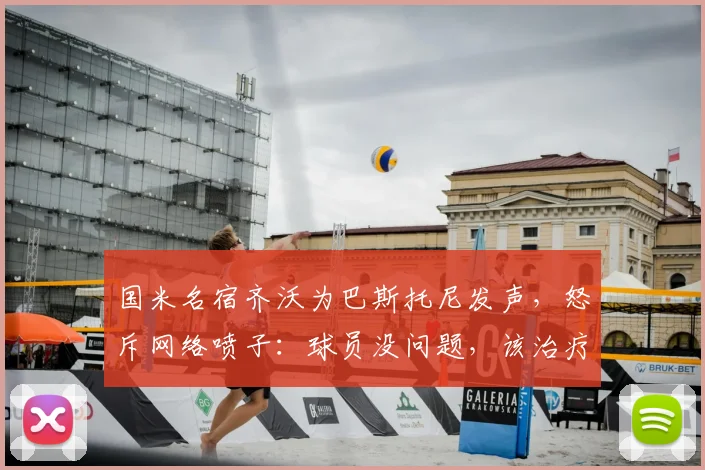 国米名宿齐沃为巴斯托尼发声，怒斥网络喷子：球员没问题，该治疗的是键盘侠