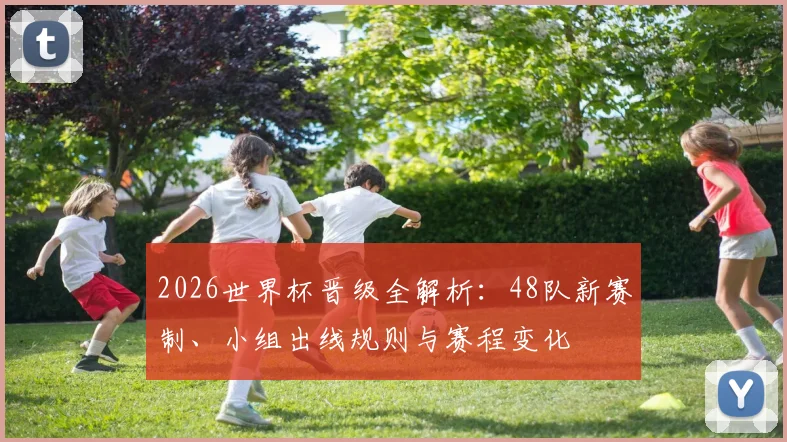 2026世界杯晋级全解析：48队新赛制、小组出线规则与赛程变化
