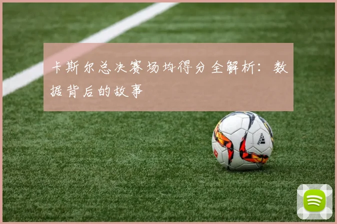 卡斯尔总决赛场均得分全解析：数据背后的故事