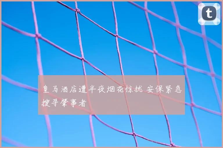 皇马酒店遭半夜烟花惊扰 安保紧急搜寻肇事者
