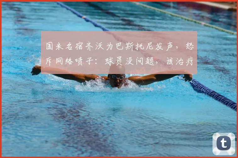 国米名宿齐沃为巴斯托尼发声，怒斥网络喷子：球员没问题，该治疗的是键盘侠
