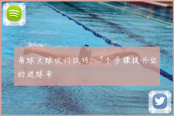 角球头球攻门技巧：5个步骤提升你的进球率