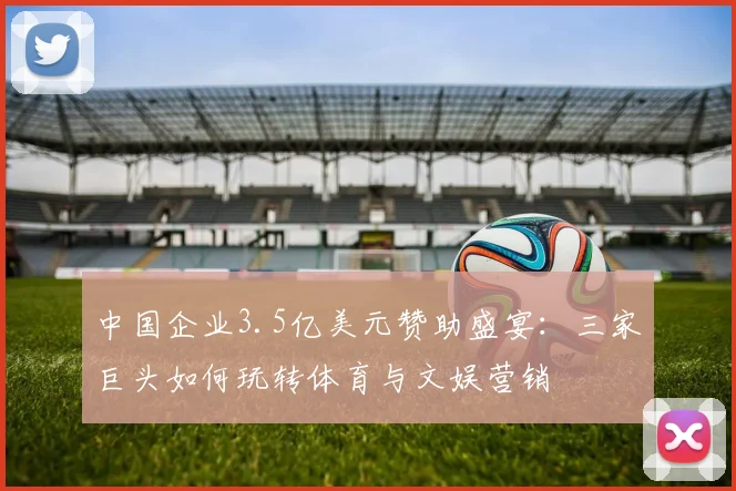 中国企业3.5亿美元赞助盛宴：三家巨头如何玩转体育与文娱营销