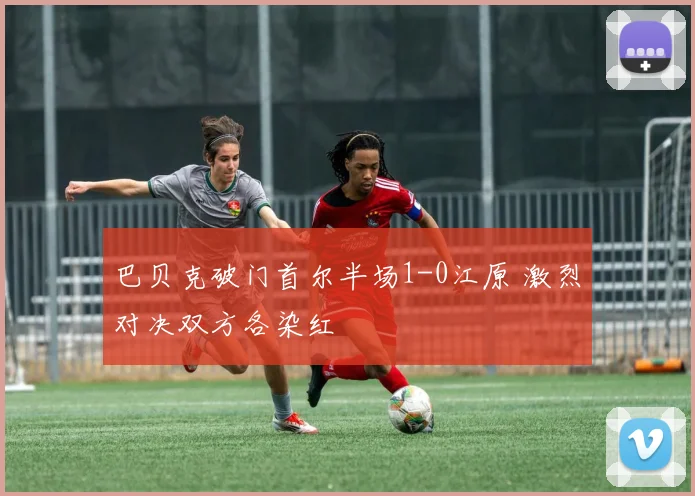 巴贝克破门首尔半场1-0江原 激烈对决双方各染红