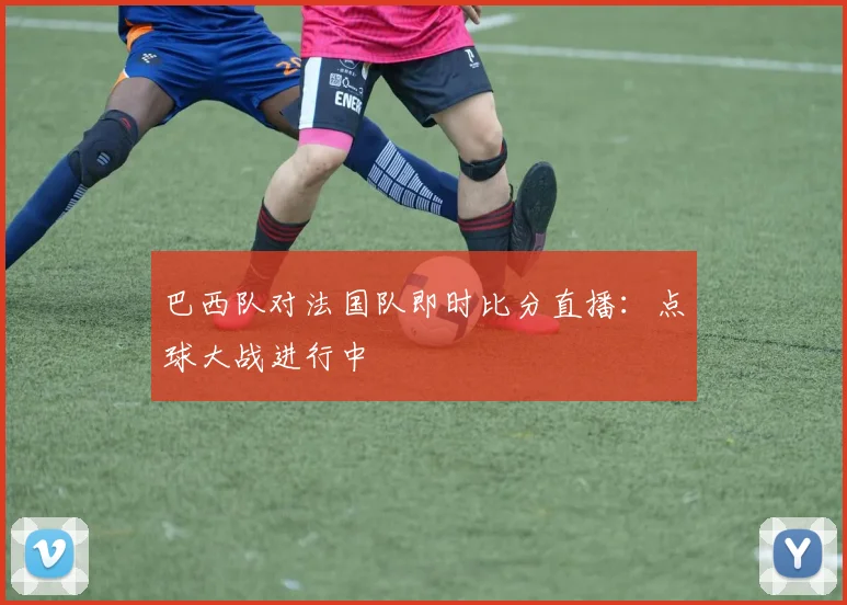 巴西队对法国队即时比分直播:点球大战进行中