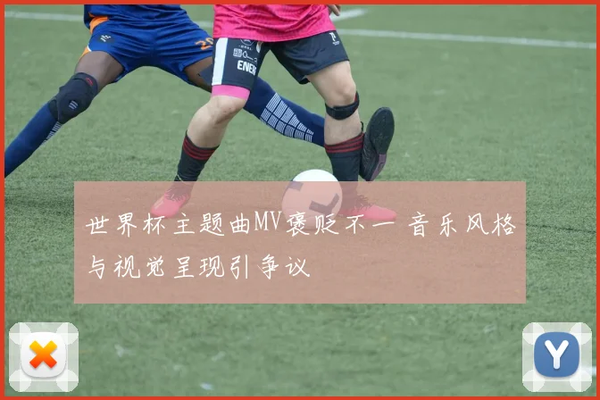 世界杯主题曲MV褒贬不一 音乐风格与视觉呈现引争议