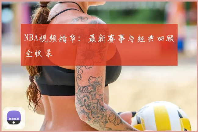 NBA视频精华：最新赛事与经典回顾全收录
