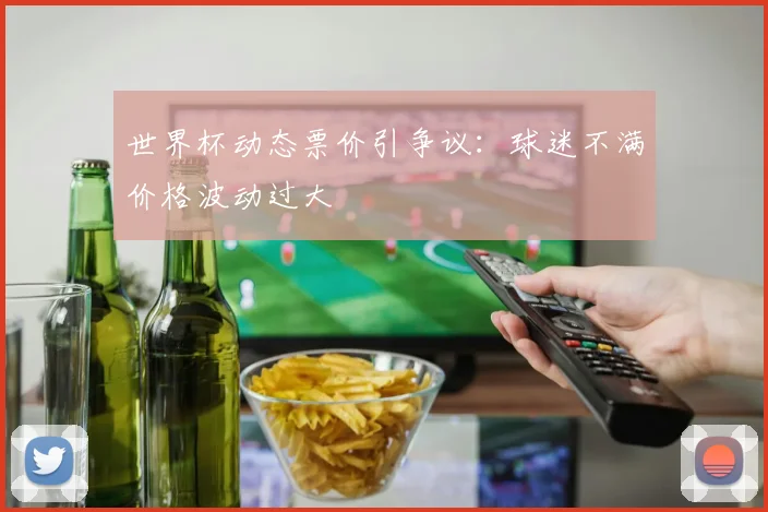 世界杯动态票价引争议：球迷不满价格波动过大