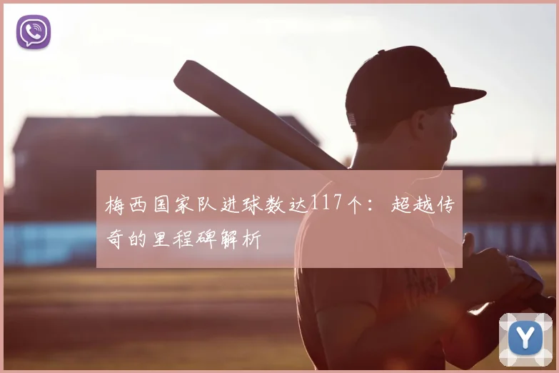 梅西国家队进球数达117个：超越传奇的里程碑解析